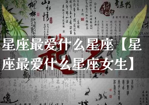 星座最爱什么星座【星座最爱什么星座女生】_https://www.dao-sheng-yuan.com_十二星座_第1张