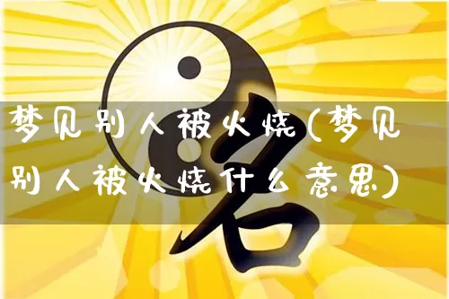 梦见别人被火烧(梦见别人被火烧什么意思)_易经_第1张_道圣缘 梦见别人被火烧(梦见别人被火烧什么意思)_https://www.dao-sheng-yuan.com_易经_第1张