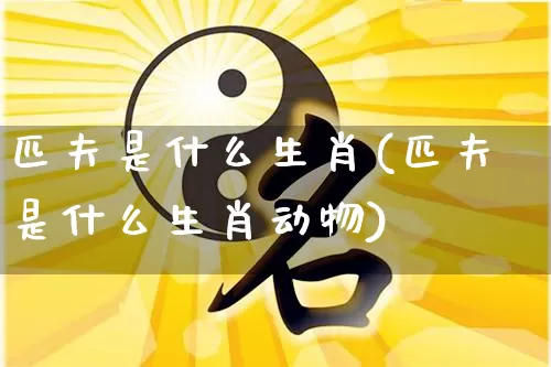 匹夫是什么生肖(匹夫是什么生肖动物)_https://www.dao-sheng-yuan.com_五行_第1张