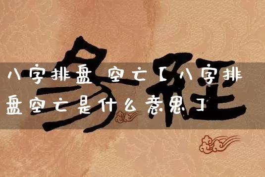 八字排盘 空亡【八字排盘空亡是什么意思】_https://www.dao-sheng-yuan.com_十二星座_第1张