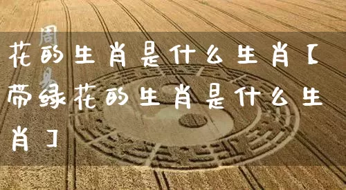 花的生肖是什么生肖【带绿花的生肖是什么生肖】_https://www.dao-sheng-yuan.com_五行_第1张