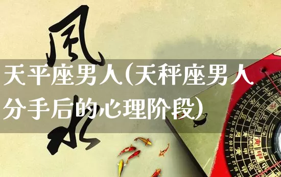 天平座男人(天秤座男人分手后的心理阶段)_https://www.dao-sheng-yuan.com_易经_第1张