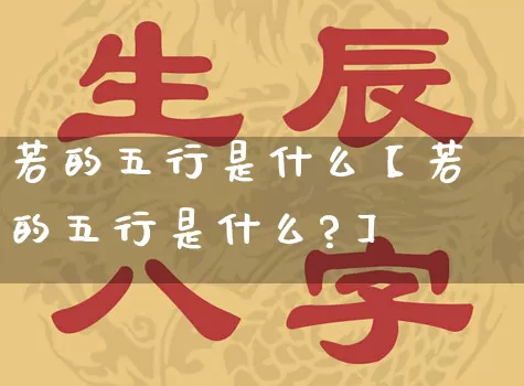 若的五行是什么【若的五行是什么?】_https://www.dao-sheng-yuan.com_风水_第1张