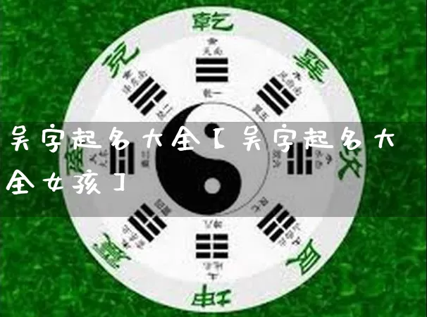 吴字起名大全【吴字起名大全女孩】_https://www.dao-sheng-yuan.com_道源国学_第1张