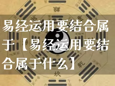 易经运用要结合属于【易经运用要结合属于什么】_https://www.dao-sheng-yuan.com_道源国学_第1张