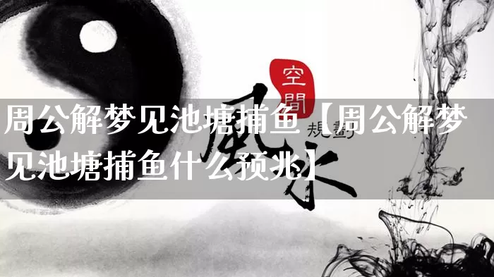 周公解梦见池塘捕鱼【周公解梦见池塘捕鱼什么预兆】_https://www.dao-sheng-yuan.com_风水_第1张