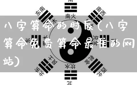 八字算命的时辰(八字算命免费算命最准的网站)_https://www.dao-sheng-yuan.com_八字_第1张