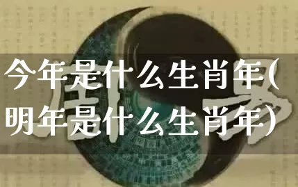 今年是什么生肖年(明年是什么生肖年)_https://www.dao-sheng-yuan.com_周公解梦_第1张