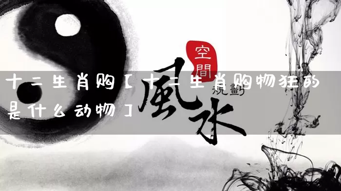 十二生肖购【十二生肖购物狂的是什么动物】_https://www.dao-sheng-yuan.com_八字_第1张