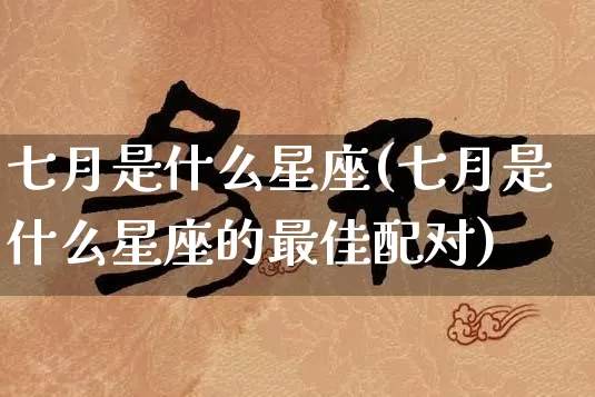 七月是什么星座(七月是什么星座的最佳配对)_https://www.dao-sheng-yuan.com_生肖属相_第1张
