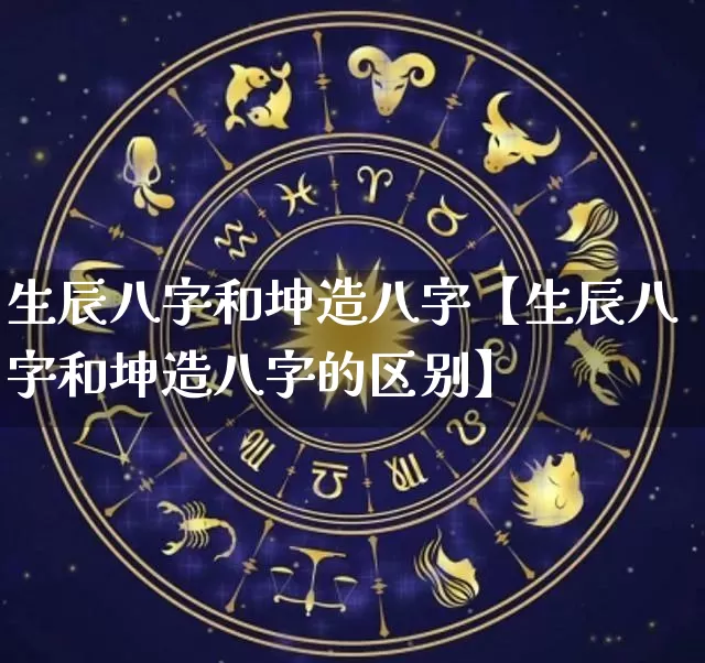 生辰八字和坤造八字【生辰八字和坤造八字的区别】_https://www.dao-sheng-yuan.com_周公解梦_第1张