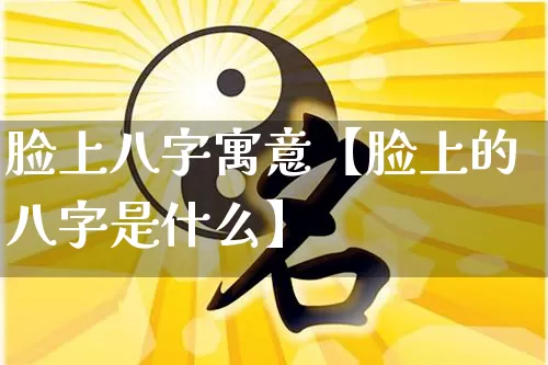 脸上八字寓意【脸上的八字是什么】_https://www.dao-sheng-yuan.com_八字_第1张