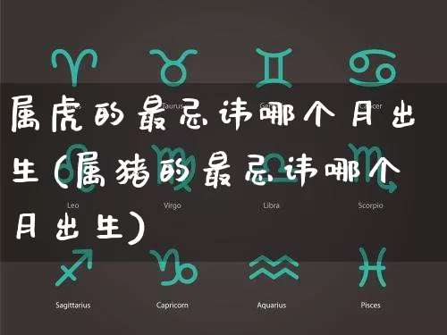 属虎的最忌讳哪个月出生(属猪的最忌讳哪个月出生)_https://www.dao-sheng-yuan.com_风水_第1张