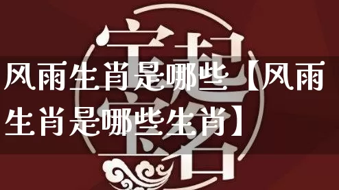 风雨生肖是哪些【风雨生肖是哪些生肖】_https://www.dao-sheng-yuan.com_易经_第1张