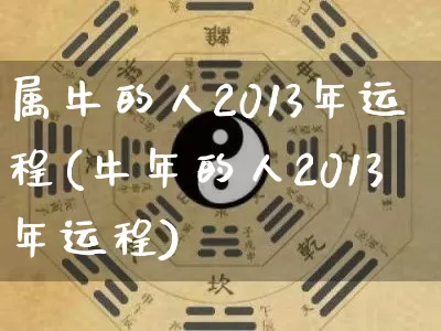 属牛的人2013年运程(牛年的人2013年运程)_https://www.dao-sheng-yuan.com_道源国学_第1张