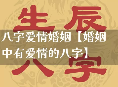 八字爱情婚姻【婚姻中有爱情的八字】_https://www.dao-sheng-yuan.com_八字_第1张
