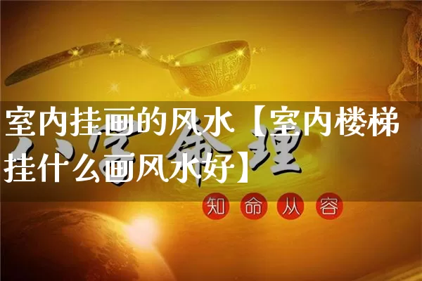 室内挂画的风水【室内楼梯挂什么画风水好】_https://www.dao-sheng-yuan.com_风水_第1张