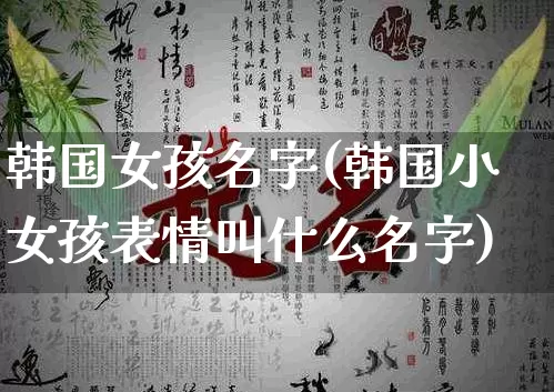 韩国女孩名字(韩国小女孩表情叫什么名字)_https://www.dao-sheng-yuan.com_风水_第1张