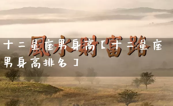 十二星座男身高【十二星座男身高排名】_十二星座_第1张_道圣缘 十二星座男身高【十二星座男身高排名】_https://www.dao-sheng-yuan.com_十二星座_第1张