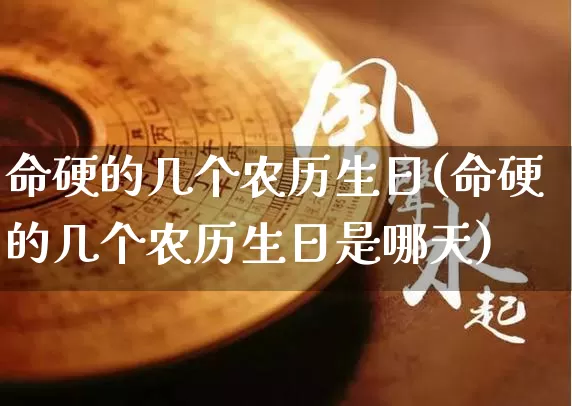 命硬的几个农历生日(命硬的几个农历生日是哪天)_https://www.dao-sheng-yuan.com_道源国学_第1张