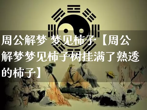 周公解梦 梦见柿子【周公解梦梦见柿子树挂满了熟透的柿子】_https://www.dao-sheng-yuan.com_易经_第1张