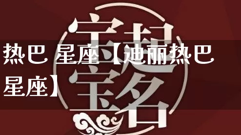 热巴 星座【迪丽热巴星座】_https://www.dao-sheng-yuan.com_风水_第1张