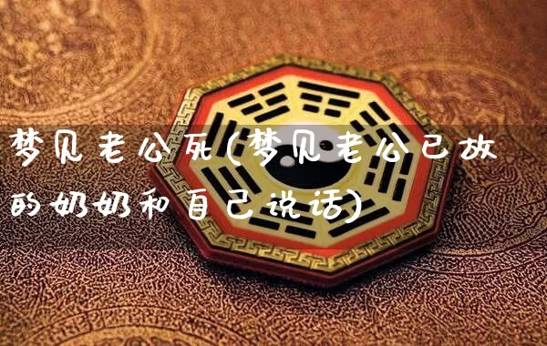 梦见老公死(梦见老公已故的奶奶和自己说话)_https://www.dao-sheng-yuan.com_易经_第1张