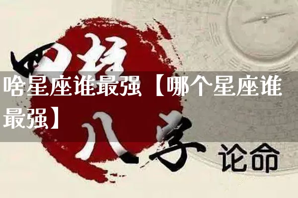 啥星座谁最强【哪个星座谁最强】_https://www.dao-sheng-yuan.com_风水_第1张