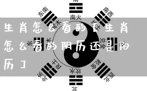 生肖怎么看的【生肖怎么看的阴历还是阳历】_https://www.dao-sheng-yuan.com_五行_第1张