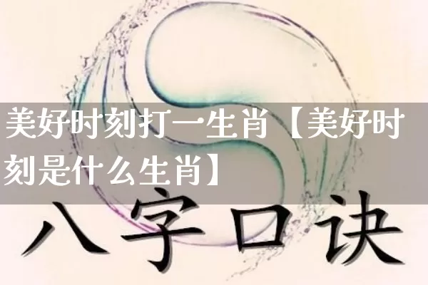 美好时刻打一生肖【美好时刻是什么生肖】_https://www.dao-sheng-yuan.com_生肖属相_第1张