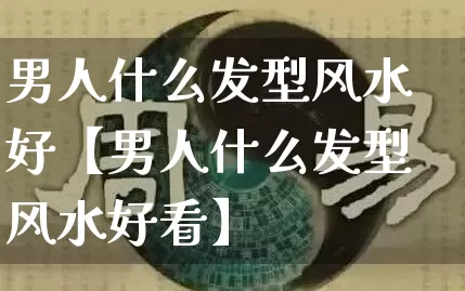 男人什么发型风水好【男人什么发型风水好看】_https://www.dao-sheng-yuan.com_道源国学_第1张