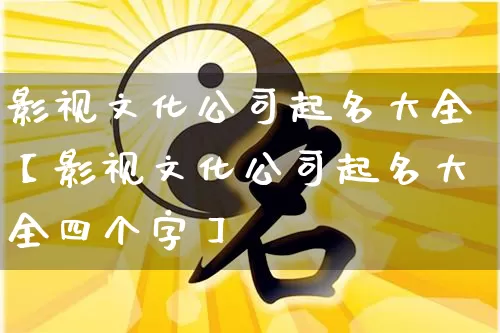 影视文化公司起名大全【影视文化公司起名大全四个字】_https://www.dao-sheng-yuan.com_起名_第1张