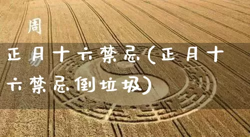 正月十六禁忌(正月十六禁忌倒垃圾)_https://www.dao-sheng-yuan.com_算命_第1张