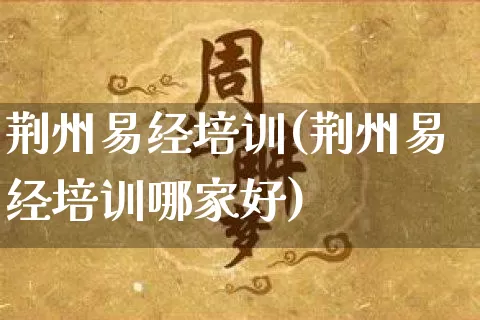 荆州易经培训(荆州易经培训哪家好)_https://www.dao-sheng-yuan.com_易经_第1张