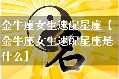 金牛座女生速配星座【金牛座女生速配星座是什么】_https://www.dao-sheng-yuan.com_易经_第1张