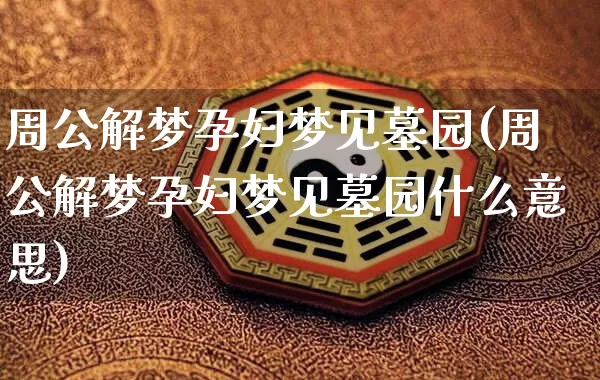 周公解梦孕妇梦见墓园(周公解梦孕妇梦见墓园什么意思)_https://www.dao-sheng-yuan.com_周公解梦_第1张