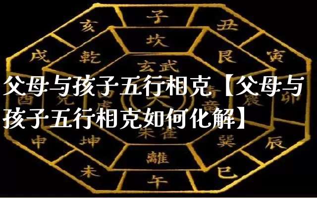 父母与孩子五行相克【父母与孩子五行相克如何化解】_https://www.dao-sheng-yuan.com_风水_第1张