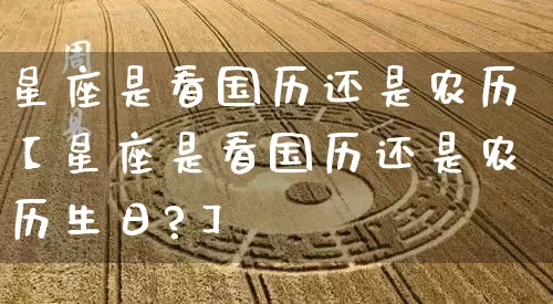 星座是看国历还是农历【星座是看国历还是农历生日?】_https://www.dao-sheng-yuan.com_生肖属相_第1张