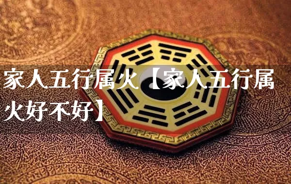 家人五行属火【家人五行属火好不好】_https://www.dao-sheng-yuan.com_道源国学_第1张