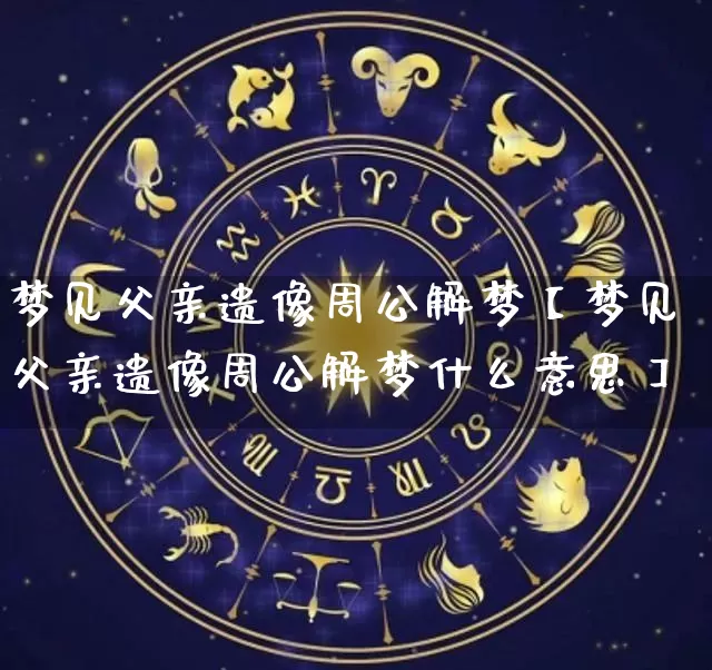 梦见父亲遗像周公解梦【梦见父亲遗像周公解梦什么意思】_https://www.dao-sheng-yuan.com_十二星座_第1张