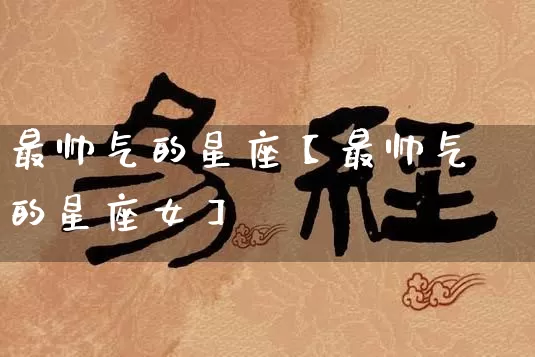 最帅气的星座【最帅气的星座女】_https://www.dao-sheng-yuan.com_道源国学_第1张