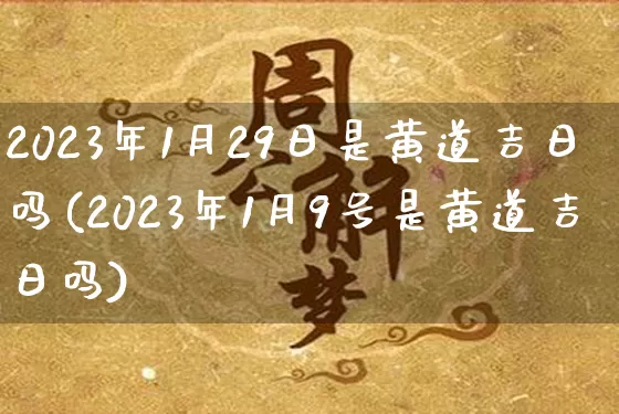 2023年1月29日是黄道吉日吗(2023年1月9号是黄道吉日吗)_https://www.dao-sheng-yuan.com_八字_第1张