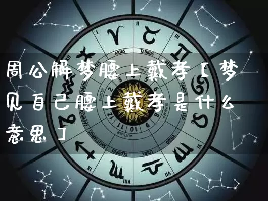 周公解梦腰上戴孝【梦见自己腰上戴孝是什么意思】_https://www.dao-sheng-yuan.com_起名_第1张