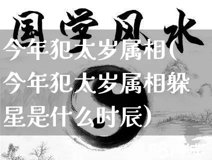 今年犯太岁属相(今年犯太岁属相躲星是什么时辰)_https://www.dao-sheng-yuan.com_八字_第1张