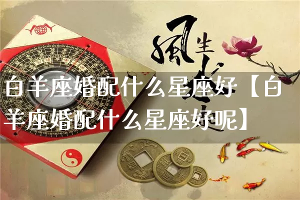 白羊座婚配什么星座好【白羊座婚配什么星座好呢】_十二星座_第1张_道圣缘 白羊座婚配什么星座好【白羊座婚配什么星座好呢】_https://www.dao-sheng-yuan.com_十二星座_第1张