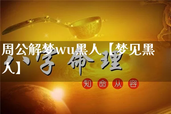 周公解梦wu黑人【梦见黑人】_https://www.dao-sheng-yuan.com_周公解梦_第1张