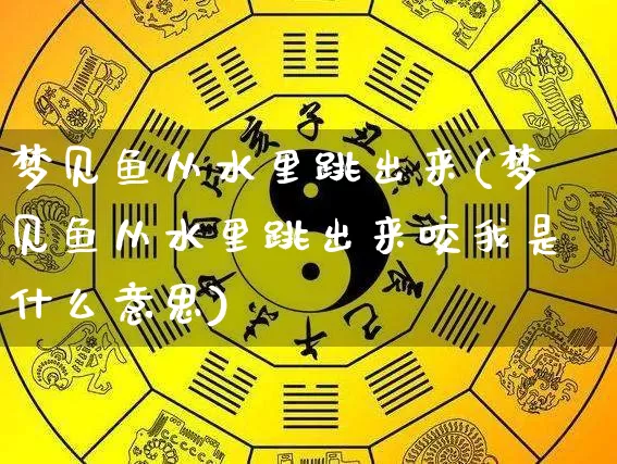 梦见鱼从水里跳出来(梦见鱼从水里跳出来咬我是什么意思)_https://www.dao-sheng-yuan.com_五行_第1张