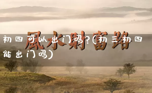 初四可以出门吗?(初三初四能出门吗)_https://www.dao-sheng-yuan.com_易经_第1张