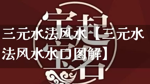 三元水法风水【三元水法风水水口图解】_https://www.dao-sheng-yuan.com_起名_第1张