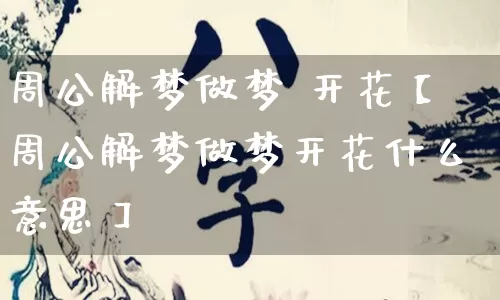 周公解梦做梦 开花【周公解梦做梦开花什么意思】_https://www.dao-sheng-yuan.com_十二星座_第1张
